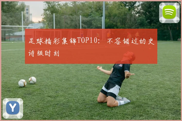 足球精彩集锦TOP10：不容错过的史诗级时刻
