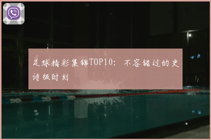 足球精彩集锦TOP10：不容错过的史诗级时刻