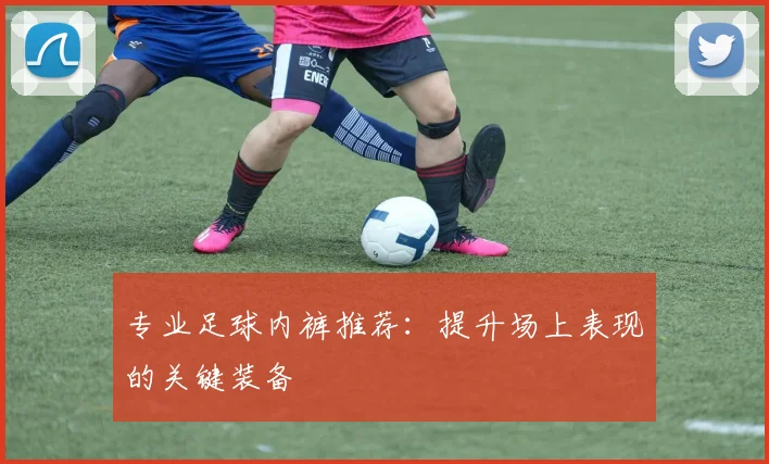 专业足球内裤推荐：提升场上表现的关键装备