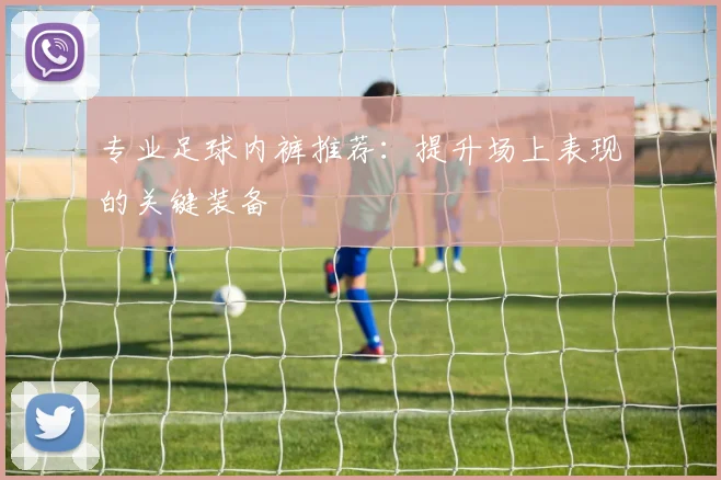 专业足球内裤推荐：提升场上表现的关键装备
