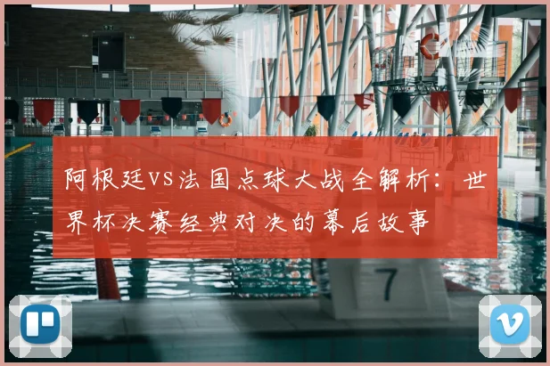 阿根廷vs法国点球大战全解析：世界杯决赛经典对决的幕后故事