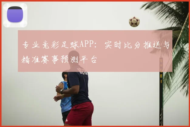 专业竞彩足球APP：实时比分推送与精准赛事预测平台