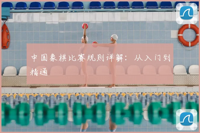 中国象棋比赛规则详解:从入门到精通
