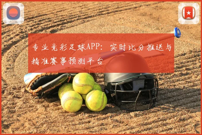 专业竞彩足球APP：实时比分推送与精准赛事预测平台