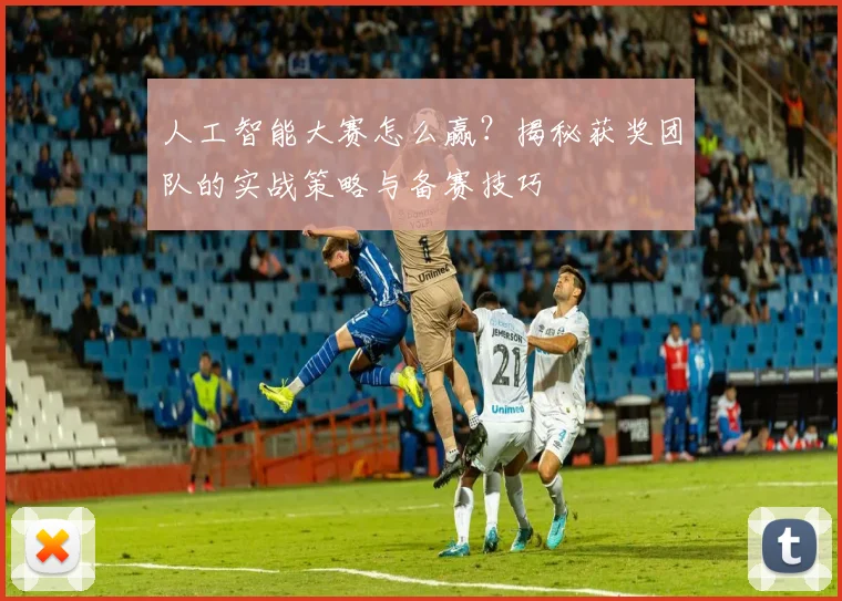 人工智能大赛怎么赢?揭秘获奖团队的实战策略与备赛技巧