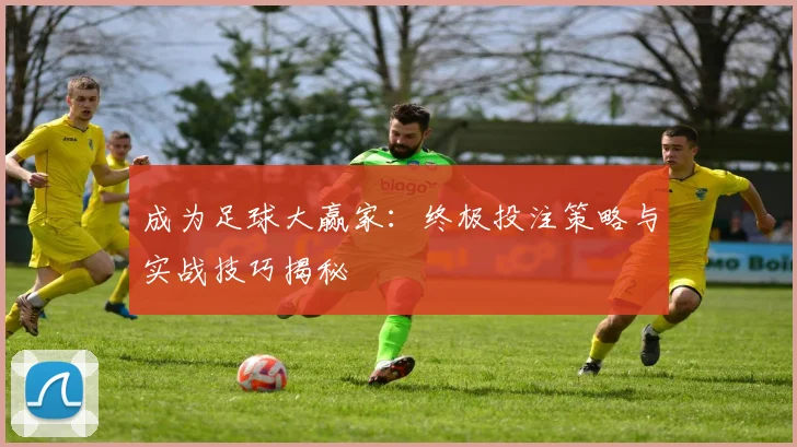 成为足球大赢家：终极投注策略与实战技巧揭秘