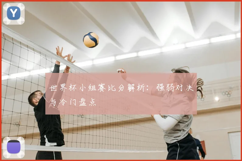 世界杯小组赛比分解析：强弱对决与冷门盘点