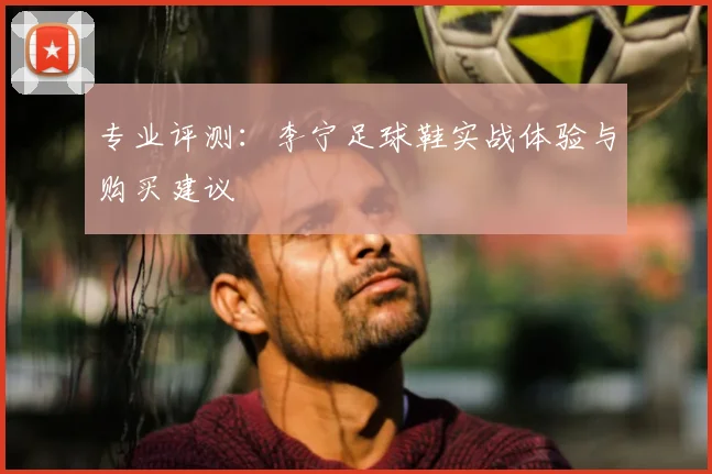 专业评测：李宁足球鞋实战体验与购买建议