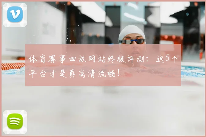 体育赛事回放网站终极评测:这5个平台才是真高清流畅!