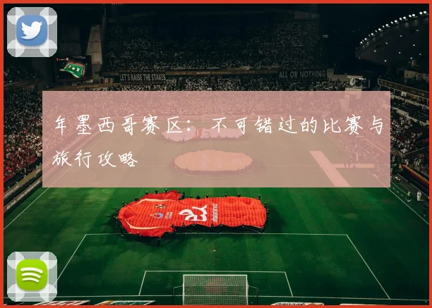 年墨西哥赛区：不可错过的比赛与旅行攻略