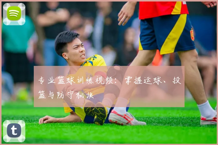 专业篮球训练视频：掌握运球、投篮与防守秘诀