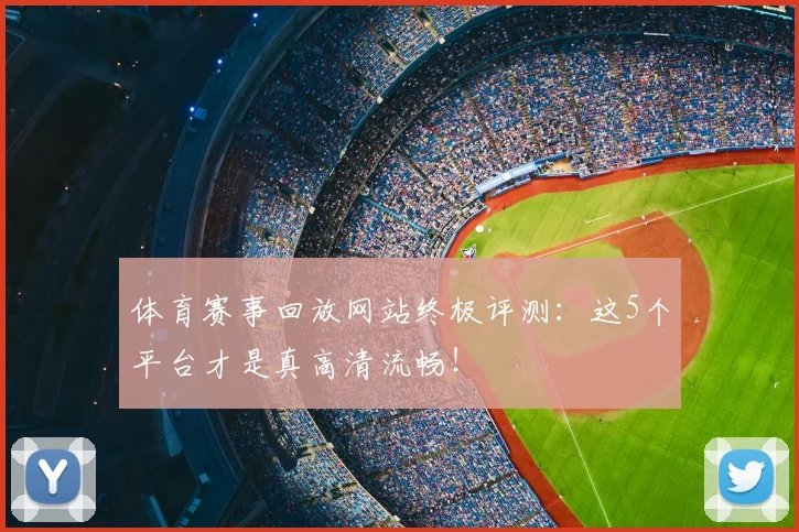 体育赛事回放网站终极评测:这5个平台才是真高清流畅!