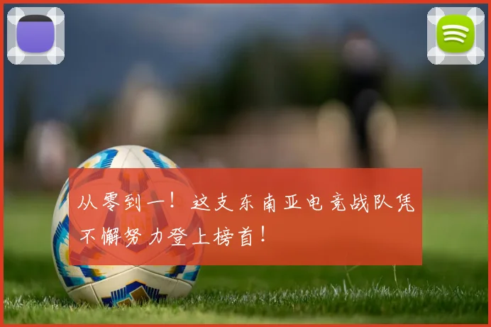 从零到一!这支东南亚电竞战队凭不懈努力登上榜首!