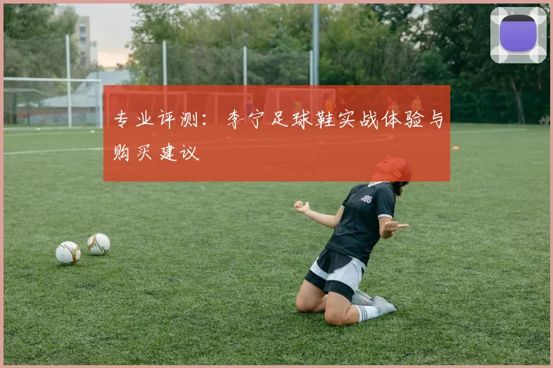 专业评测：李宁足球鞋实战体验与购买建议