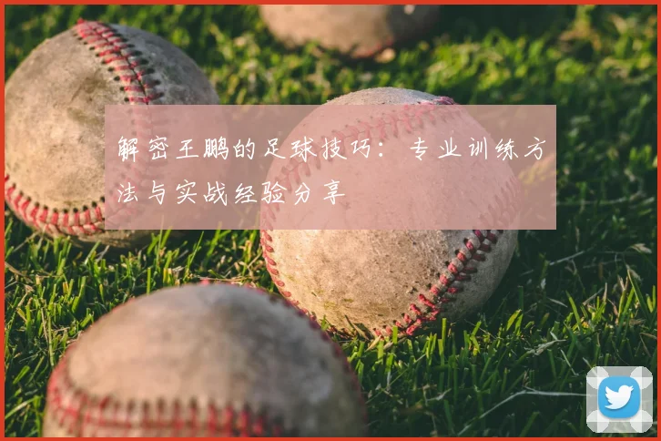 解密王鹏的足球技巧：专业训练方法与实战经验分享